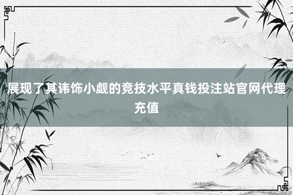 展现了其讳饰小觑的竞技水平真钱投注站官网代理充值