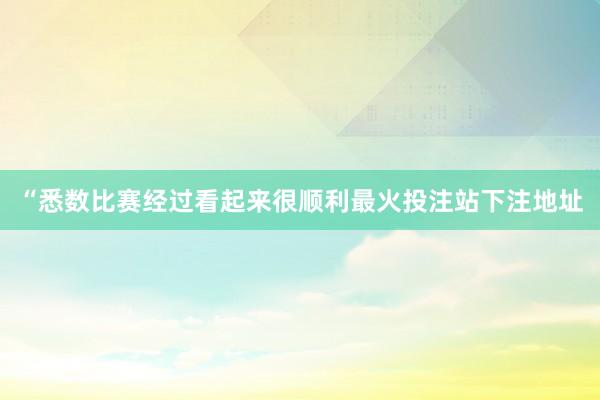 “悉数比赛经过看起来很顺利最火投注站下注地址