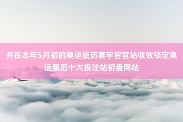 并在本年5月初的奥运履历赛宇皆宫站收效锁定奥运履历十大投注站初盘网站