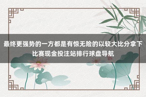 最终更强势的一方都是有惊无险的以较大比分拿下比赛现金投注站排行球盘导航