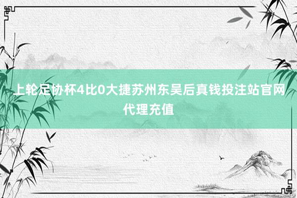 上轮足协杯4比0大捷苏州东吴后真钱投注站官网代理充值