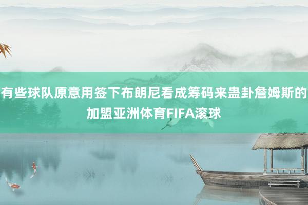 有些球队原意用签下布朗尼看成筹码来蛊卦詹姆斯的加盟亚洲体育FIFA滚球