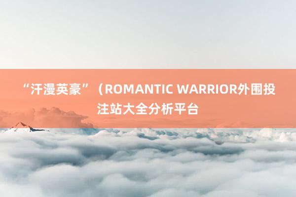 “汗漫英豪”（ROMANTIC WARRIOR外围投注站大全分析平台