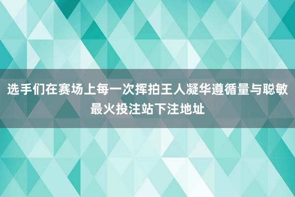 选手们在赛场上每一次挥拍王人凝华遵循量与聪敏最火投注站下注地址