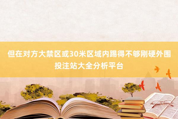 但在对方大禁区或30米区域内踢得不够刚硬外围投注站大全分析平台