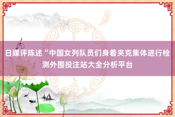 日媒评陈述“中国女列队员们身着夹克集体进行检测外围投注站大全分析平台