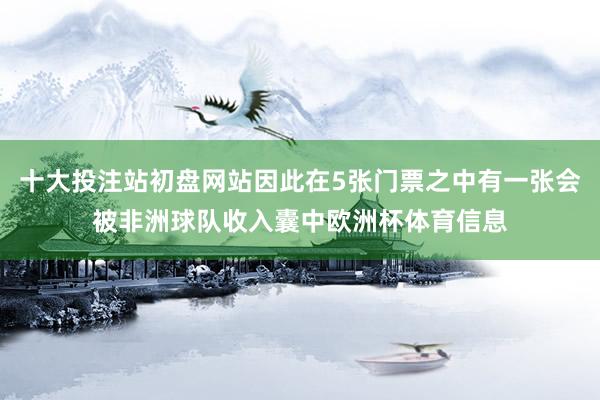 十大投注站初盘网站因此在5张门票之中有一张会被非洲球队收入囊中欧洲杯体育信息