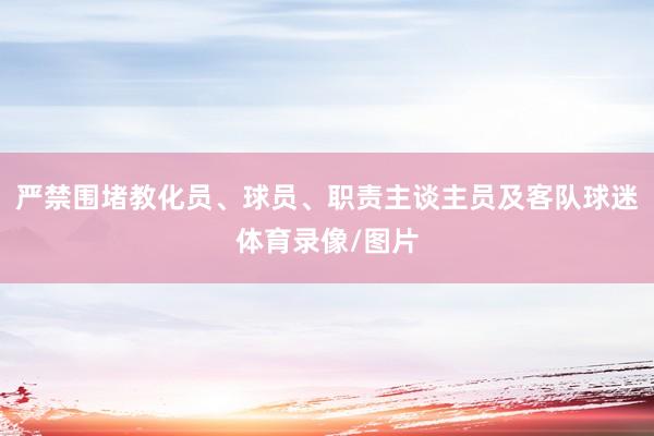 严禁围堵教化员、球员、职责主谈主员及客队球迷体育录像/图片