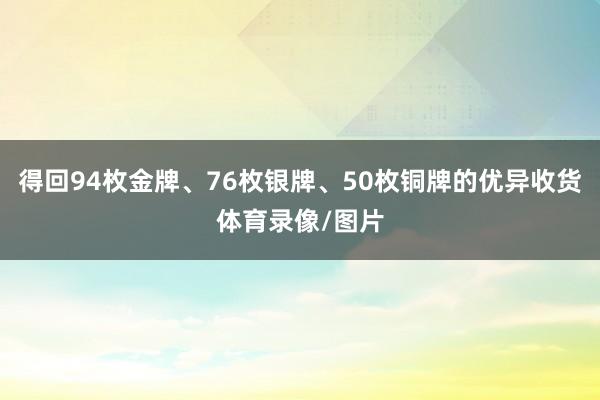 得回94枚金牌、76枚银牌、50枚铜牌的优异收货体育录像/图片