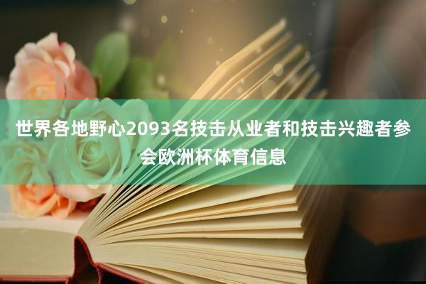 世界各地野心2093名技击从业者和技击兴趣者参会欧洲杯体育信息