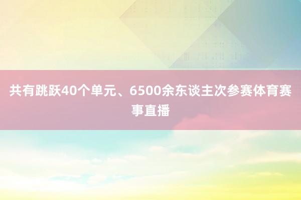 共有跳跃40个单元、6500余东谈主次参赛体育赛事直播