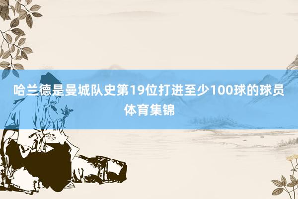 哈兰德是曼城队史第19位打进至少100球的球员体育集锦