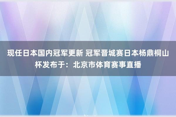 现任日本国内冠军更新 冠军晋城赛日本杨鼎桐山杯发布于：北京市体育赛事直播