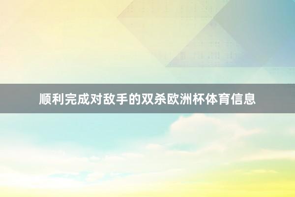 顺利完成对敌手的双杀欧洲杯体育信息