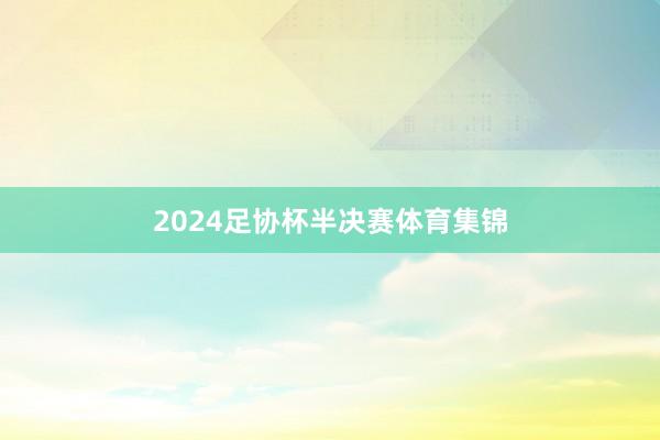 2024足协杯半决赛体育集锦