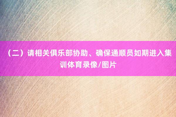 （二）请相关俱乐部协助、确保通顺员如期进入集训体育录像/图片