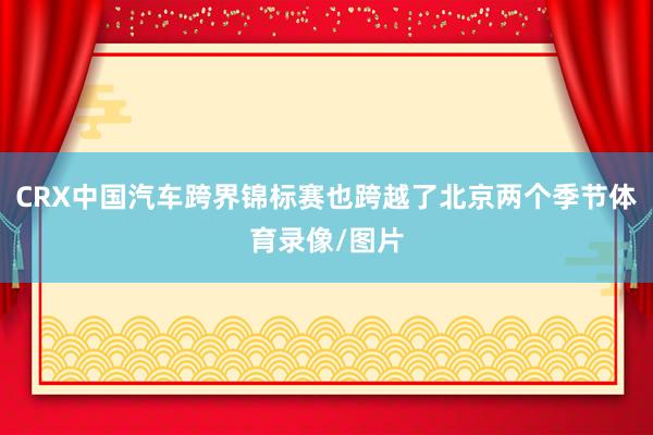 CRX中国汽车跨界锦标赛也跨越了北京两个季节体育录像/图片