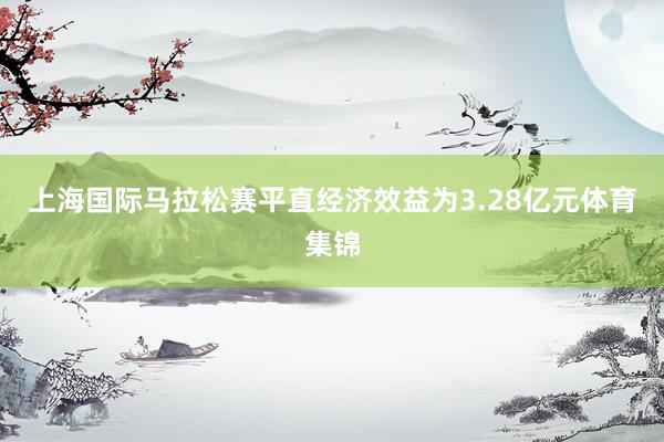 上海国际马拉松赛平直经济效益为3.28亿元体育集锦