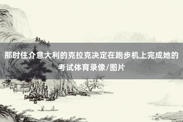 那时住介意大利的克拉克决定在跑步机上完成她的考试体育录像/图片