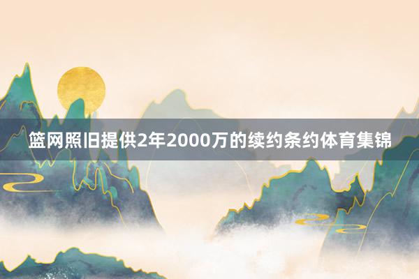 篮网照旧提供2年2000万的续约条约体育集锦