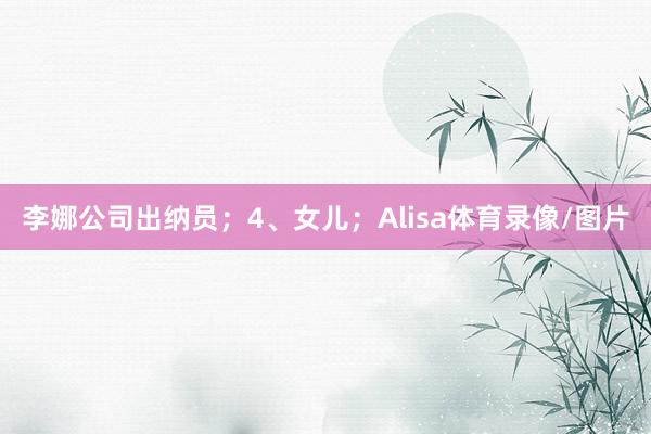 李娜公司出纳员；4、女儿；Alisa体育录像/图片