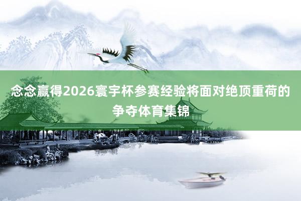 念念赢得2026寰宇杯参赛经验将面对绝顶重荷的争夺体育集锦