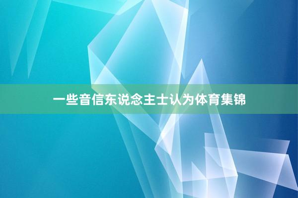 一些音信东说念主士认为体育集锦