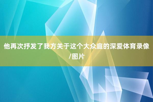 他再次抒发了我方关于这个大众庭的深爱体育录像/图片