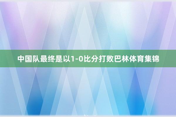 中国队最终是以1-0比分打败巴林体育集锦