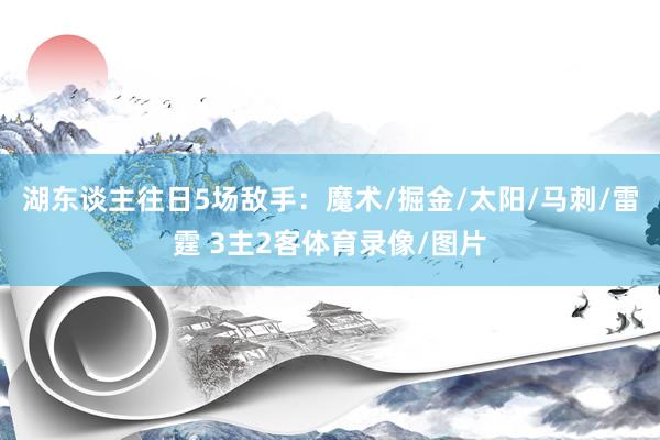 湖东谈主往日5场敌手：魔术/掘金/太阳/马刺/雷霆 3主2客体育录像/图片