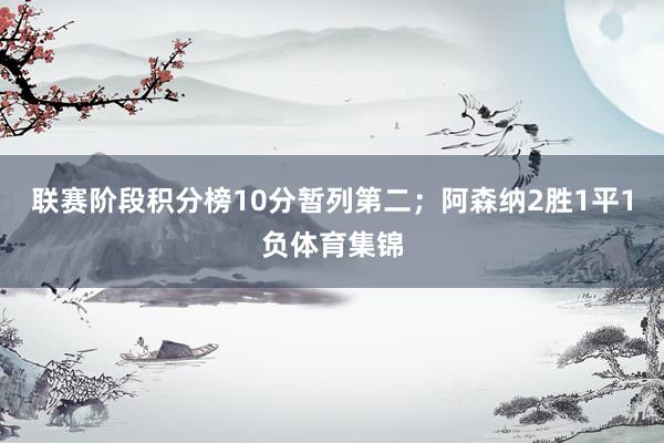 联赛阶段积分榜10分暂列第二；阿森纳2胜1平1负体育集锦