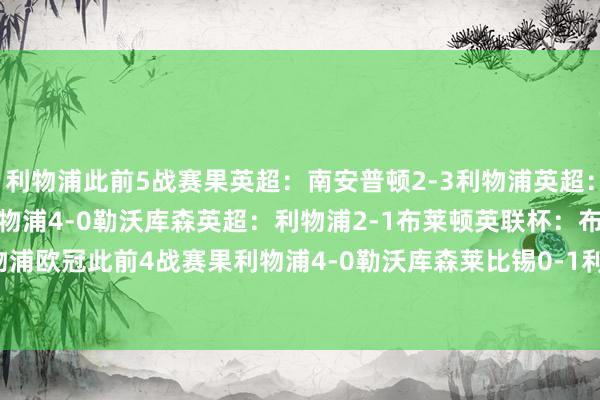 利物浦此前5战赛果英超：南安普顿2-3利物浦英超：利物浦2-0维拉欧冠：利物浦4-0勒沃库森英超：利物浦2-1布莱顿英联杯：布莱顿2-3利物浦利物浦欧冠此前4战赛果利物浦4-0勒沃库森莱比锡0-1利物浦利物浦2-0博洛尼亚AC米兰1-3利物浦    体育录像/图片