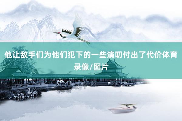 他让敌手们为他们犯下的一些演叨付出了代价体育录像/图片