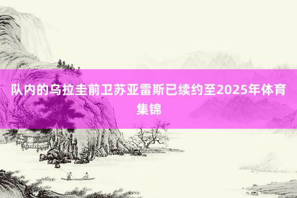 队内的乌拉圭前卫苏亚雷斯已续约至2025年体育集锦