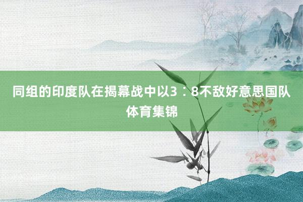 同组的印度队在揭幕战中以3∶8不敌好意思国队体育集锦