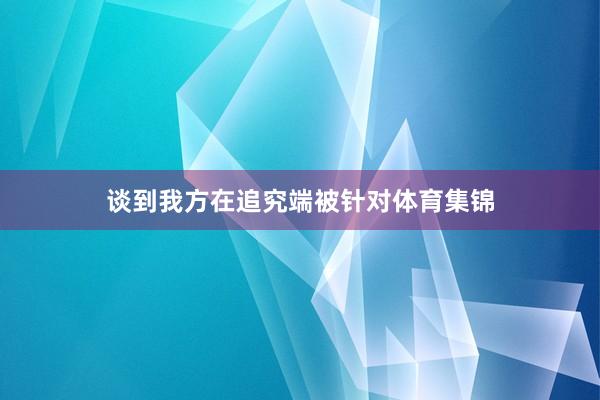 谈到我方在追究端被针对体育集锦