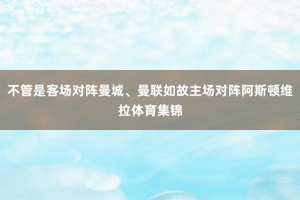 不管是客场对阵曼城、曼联如故主场对阵阿斯顿维拉体育集锦