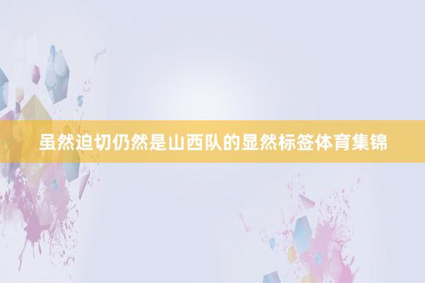 虽然迫切仍然是山西队的显然标签体育集锦