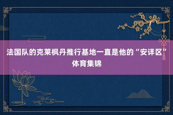 法国队的克莱枫丹推行基地一直是他的“安详区”体育集锦