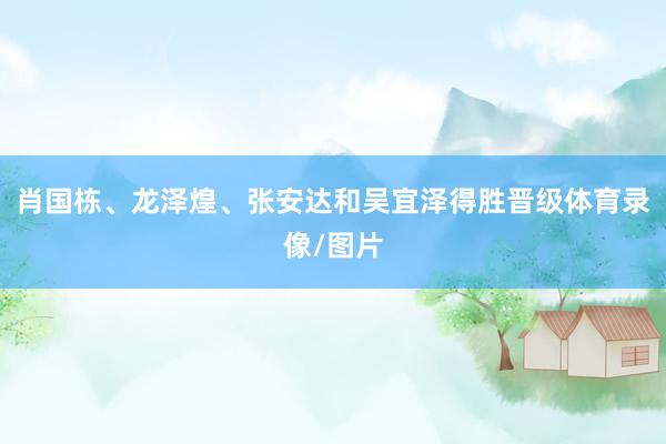 肖国栋、龙泽煌、张安达和吴宜泽得胜晋级体育录像/图片