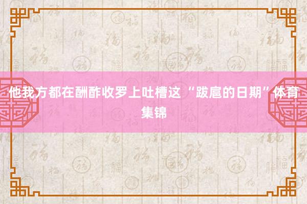 他我方都在酬酢收罗上吐槽这 “跋扈的日期”体育集锦