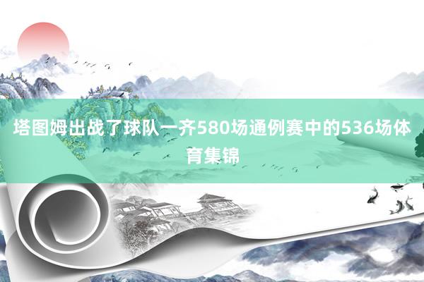 塔图姆出战了球队一齐580场通例赛中的536场体育集锦