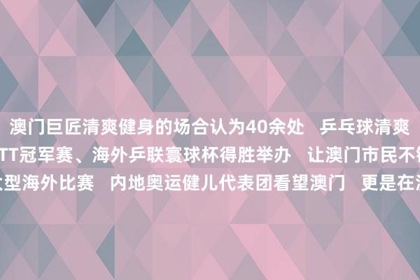 澳门巨匠清爽健身的场合认为40余处   乒乓球清爽也越来越受迎接      WTT冠军赛、海外乒联寰球杯得胜举办   让澳门市民不错近距离不雅看大型海外比赛   内地奥运健儿代表团看望澳门   更是在澳门掀翻了“体育热”   在2024年财政年度施政论说中   澳门特区政府提议竖立“体育之城”      从澳门理工大学体育阐发专科毕业后   “乒乓手足”齐已投体魄育阐发干事   张子浚就‍职于澳门