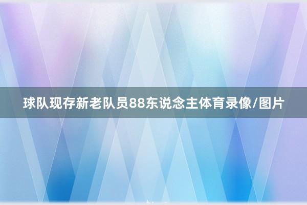 球队现存新老队员88东说念主体育录像/图片