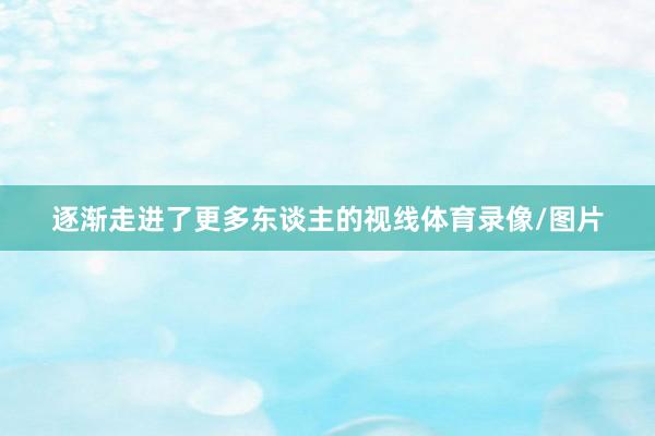 逐渐走进了更多东谈主的视线体育录像/图片