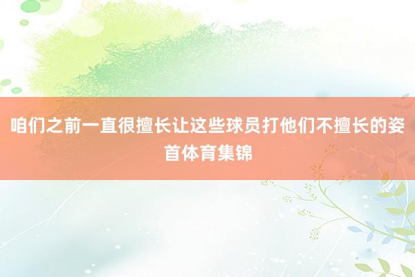 咱们之前一直很擅长让这些球员打他们不擅长的姿首体育集锦