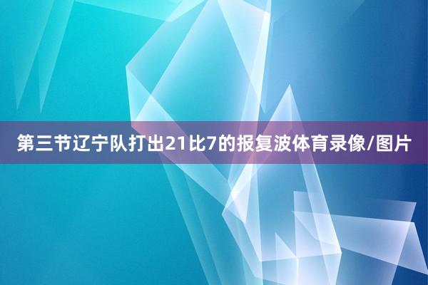 第三节辽宁队打出21比7的报复波体育录像/图片