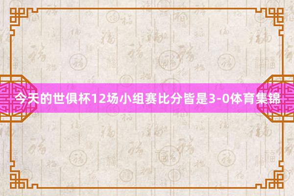 今天的世俱杯12场小组赛比分皆是3-0体育集锦