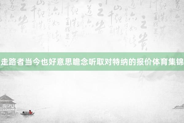 走路者当今也好意思瞻念听取对特纳的报价体育集锦