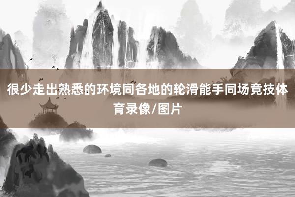 很少走出熟悉的环境同各地的轮滑能手同场竞技体育录像/图片